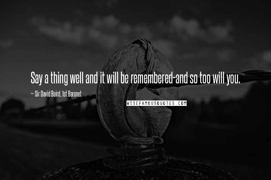 Sir David Baird, 1st Baronet Quotes: Say a thing well and it will be remembered-and so too will you.