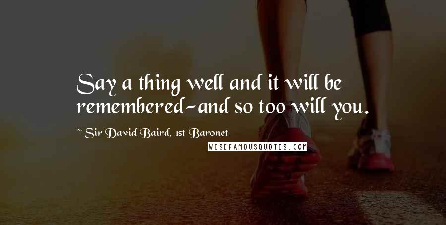 Sir David Baird, 1st Baronet Quotes: Say a thing well and it will be remembered-and so too will you.