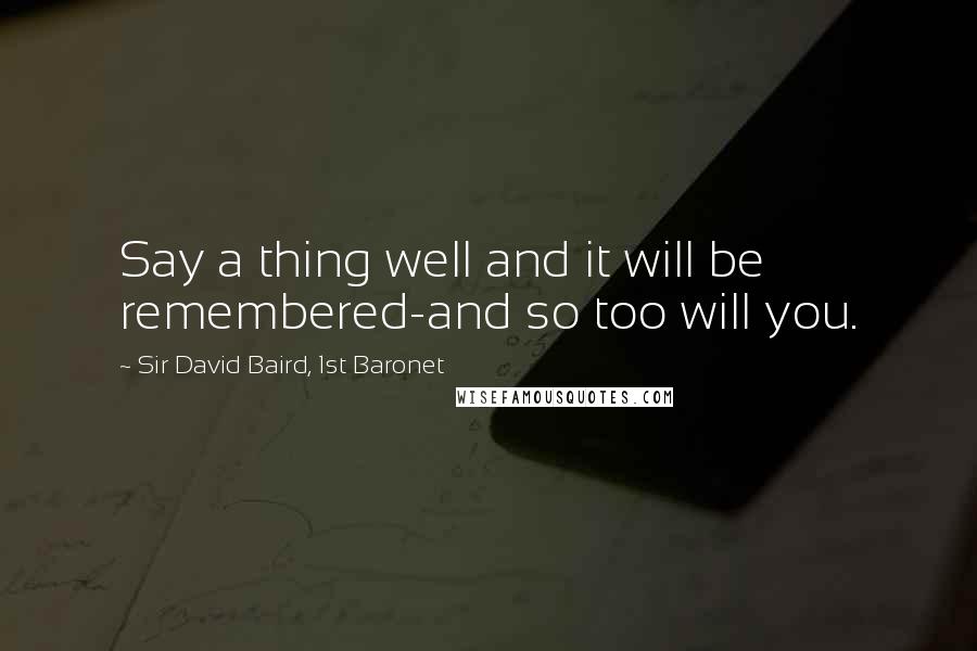 Sir David Baird, 1st Baronet Quotes: Say a thing well and it will be remembered-and so too will you.