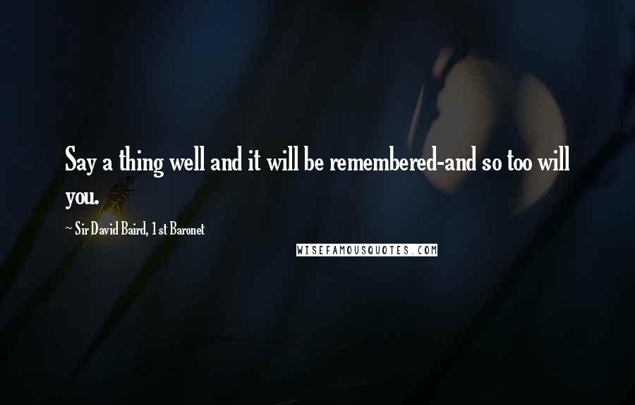 Sir David Baird, 1st Baronet Quotes: Say a thing well and it will be remembered-and so too will you.