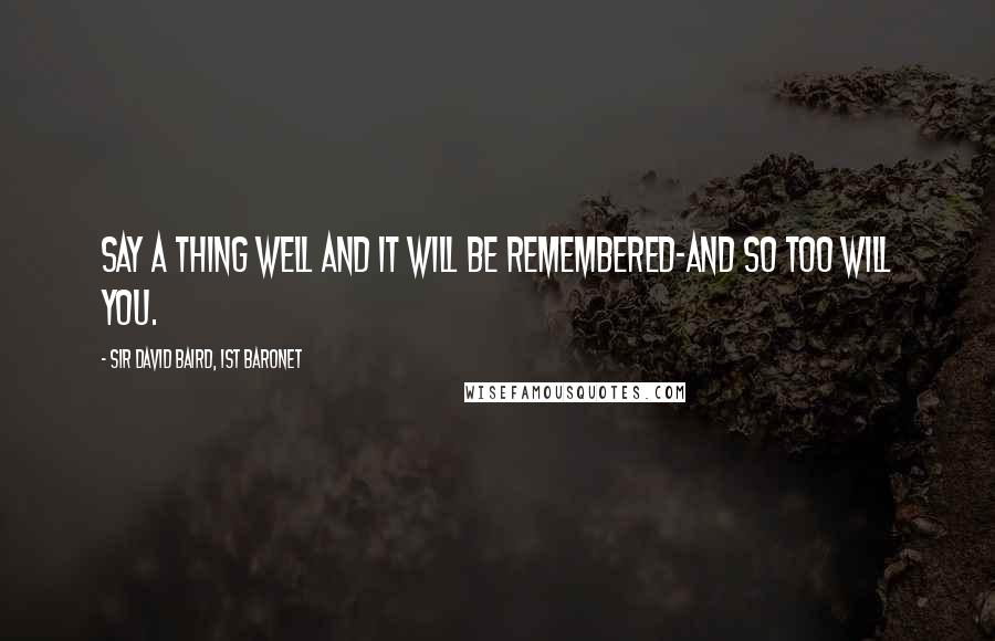 Sir David Baird, 1st Baronet Quotes: Say a thing well and it will be remembered-and so too will you.