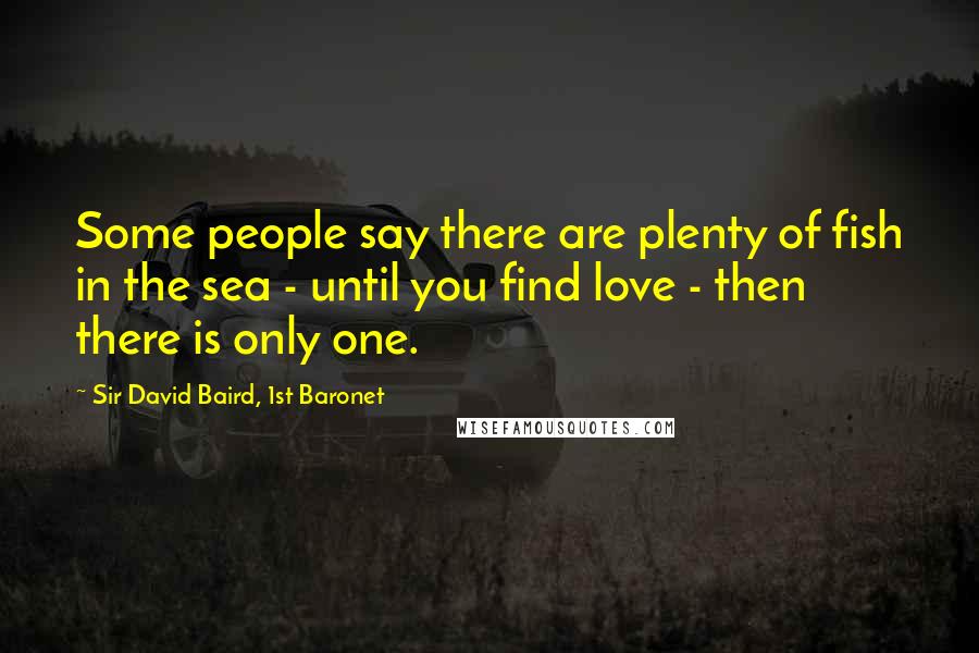 Sir David Baird, 1st Baronet Quotes: Some people say there are plenty of fish in the sea - until you find love - then there is only one.