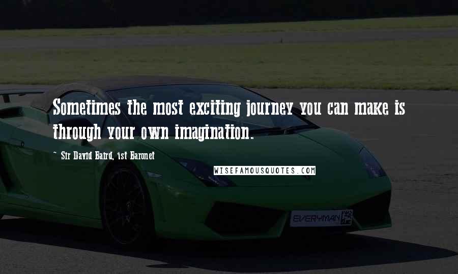 Sir David Baird, 1st Baronet Quotes: Sometimes the most exciting journey you can make is through your own imagination.