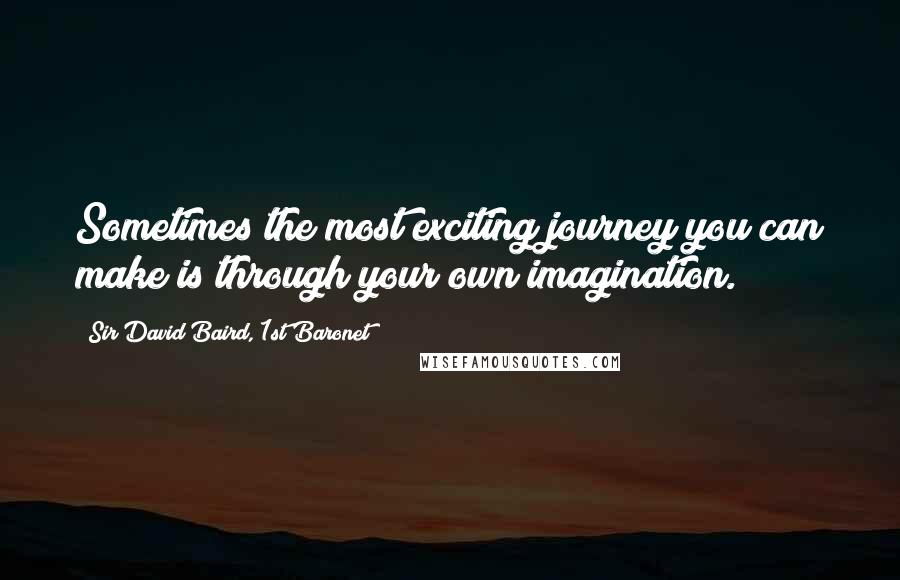 Sir David Baird, 1st Baronet Quotes: Sometimes the most exciting journey you can make is through your own imagination.