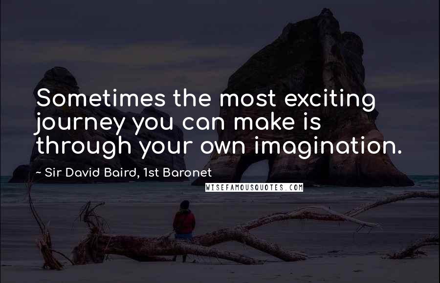 Sir David Baird, 1st Baronet Quotes: Sometimes the most exciting journey you can make is through your own imagination.