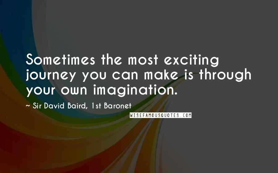 Sir David Baird, 1st Baronet Quotes: Sometimes the most exciting journey you can make is through your own imagination.