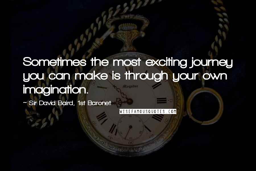 Sir David Baird, 1st Baronet Quotes: Sometimes the most exciting journey you can make is through your own imagination.