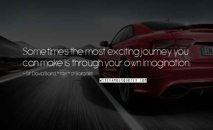 Sir David Baird, 1st Baronet Quotes: Sometimes the most exciting journey you can make is through your own imagination.