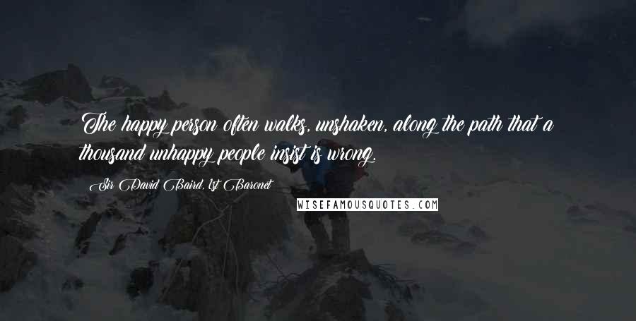 Sir David Baird, 1st Baronet Quotes: The happy person often walks, unshaken, along the path that a thousand unhappy people insist is wrong.