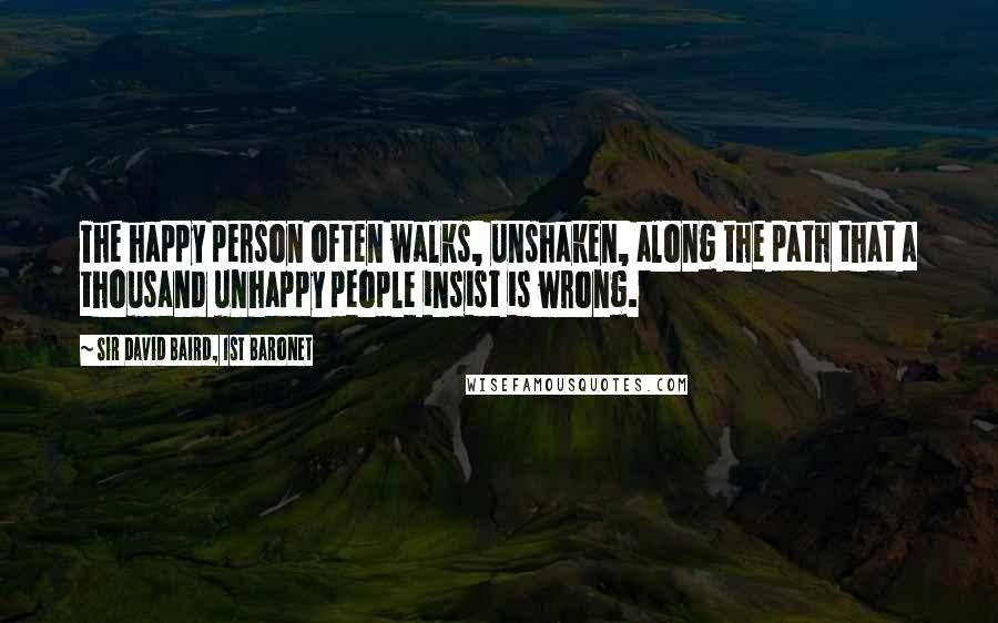 Sir David Baird, 1st Baronet Quotes: The happy person often walks, unshaken, along the path that a thousand unhappy people insist is wrong.