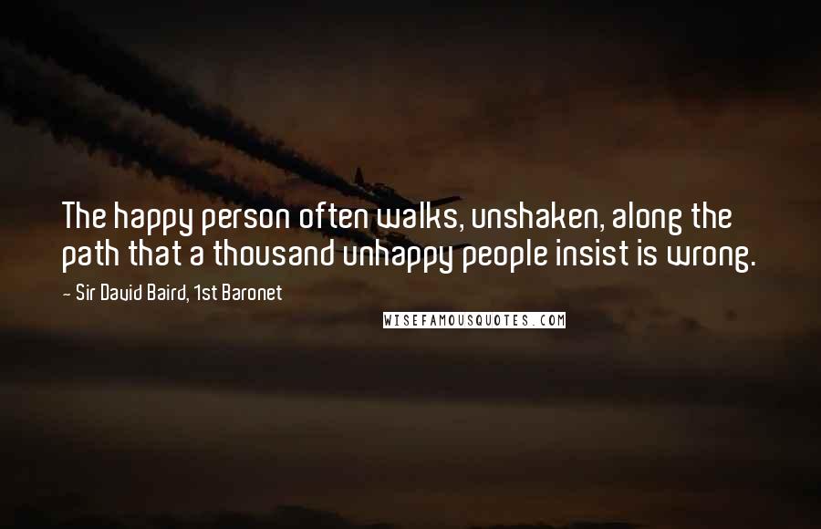 Sir David Baird, 1st Baronet Quotes: The happy person often walks, unshaken, along the path that a thousand unhappy people insist is wrong.