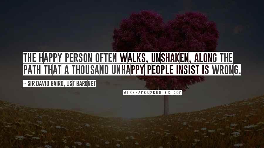 Sir David Baird, 1st Baronet Quotes: The happy person often walks, unshaken, along the path that a thousand unhappy people insist is wrong.