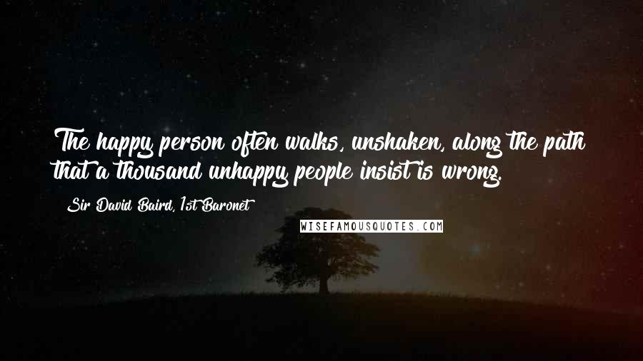 Sir David Baird, 1st Baronet Quotes: The happy person often walks, unshaken, along the path that a thousand unhappy people insist is wrong.