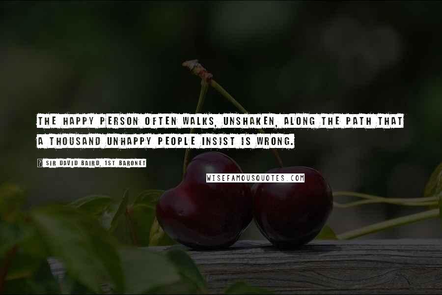 Sir David Baird, 1st Baronet Quotes: The happy person often walks, unshaken, along the path that a thousand unhappy people insist is wrong.