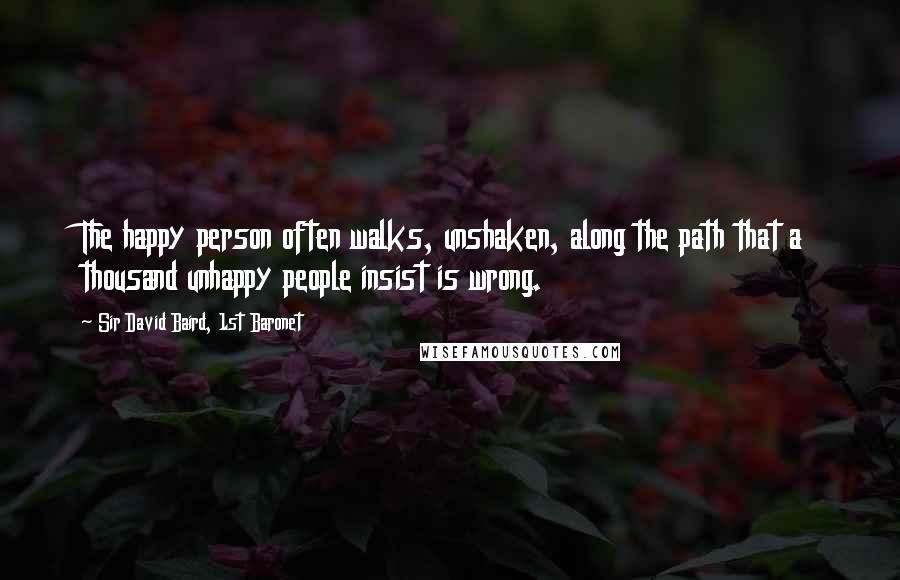 Sir David Baird, 1st Baronet Quotes: The happy person often walks, unshaken, along the path that a thousand unhappy people insist is wrong.