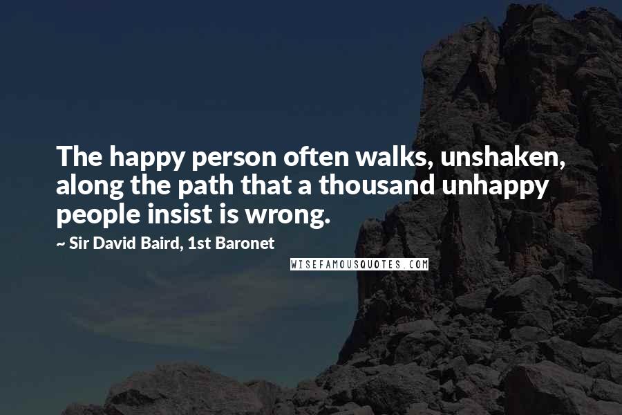 Sir David Baird, 1st Baronet Quotes: The happy person often walks, unshaken, along the path that a thousand unhappy people insist is wrong.