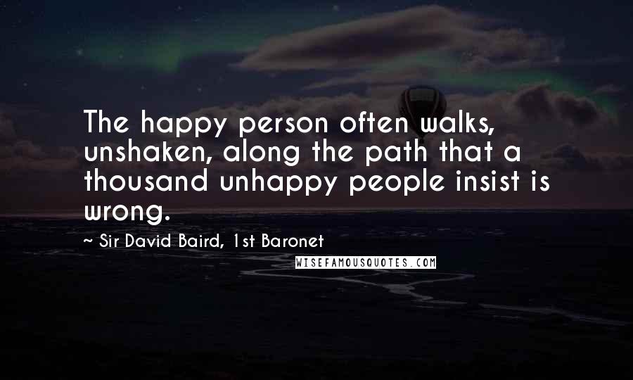 Sir David Baird, 1st Baronet Quotes: The happy person often walks, unshaken, along the path that a thousand unhappy people insist is wrong.