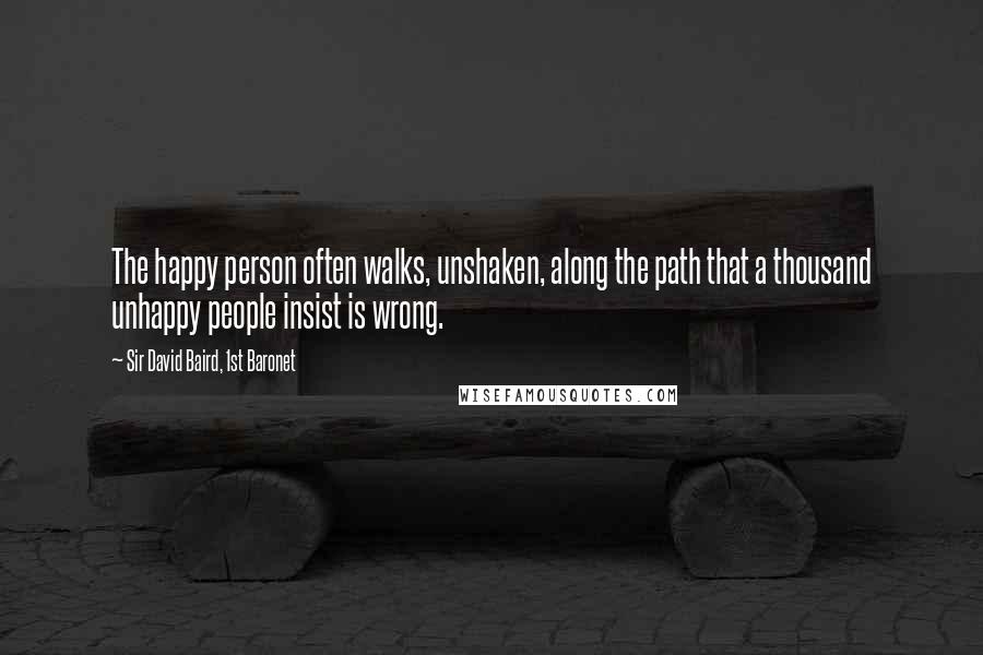 Sir David Baird, 1st Baronet Quotes: The happy person often walks, unshaken, along the path that a thousand unhappy people insist is wrong.