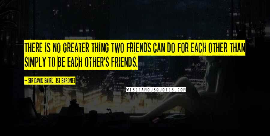 Sir David Baird, 1st Baronet Quotes: There is no greater thing two friends can do for each other than simply to be each other's friends.