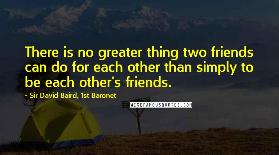 Sir David Baird, 1st Baronet Quotes: There is no greater thing two friends can do for each other than simply to be each other's friends.