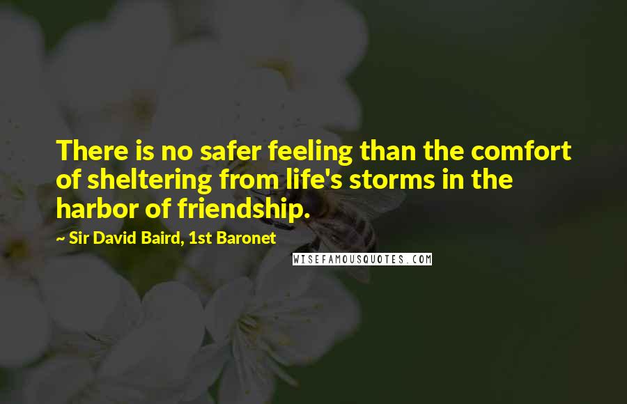 Sir David Baird, 1st Baronet Quotes: There is no safer feeling than the comfort of sheltering from life's storms in the harbor of friendship.