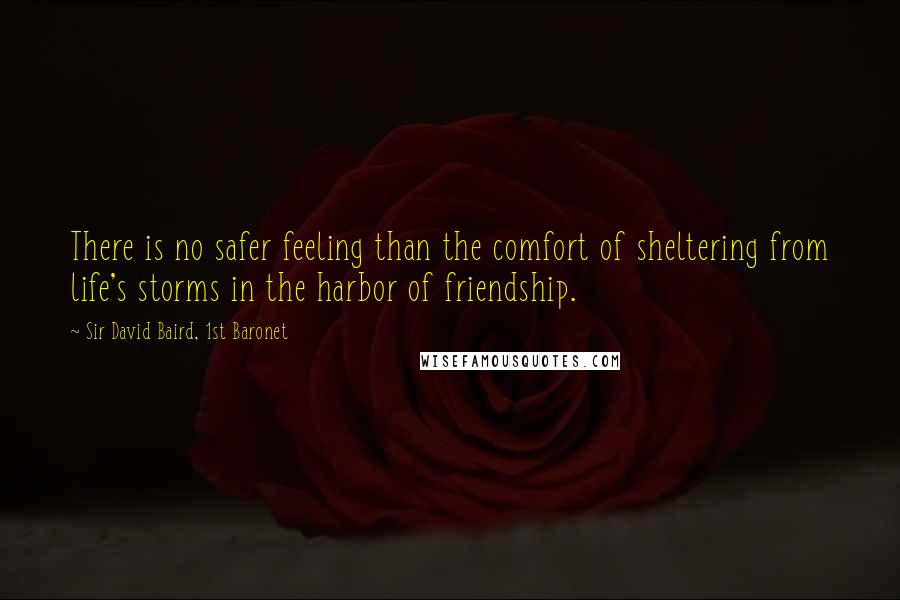 Sir David Baird, 1st Baronet Quotes: There is no safer feeling than the comfort of sheltering from life's storms in the harbor of friendship.