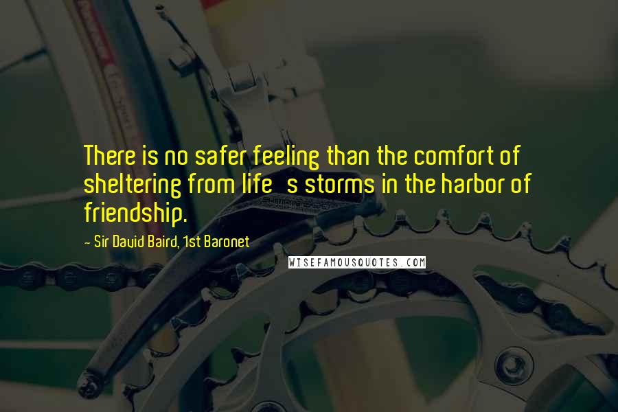 Sir David Baird, 1st Baronet Quotes: There is no safer feeling than the comfort of sheltering from life's storms in the harbor of friendship.