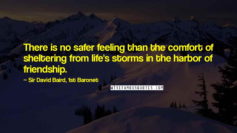 Sir David Baird, 1st Baronet Quotes: There is no safer feeling than the comfort of sheltering from life's storms in the harbor of friendship.