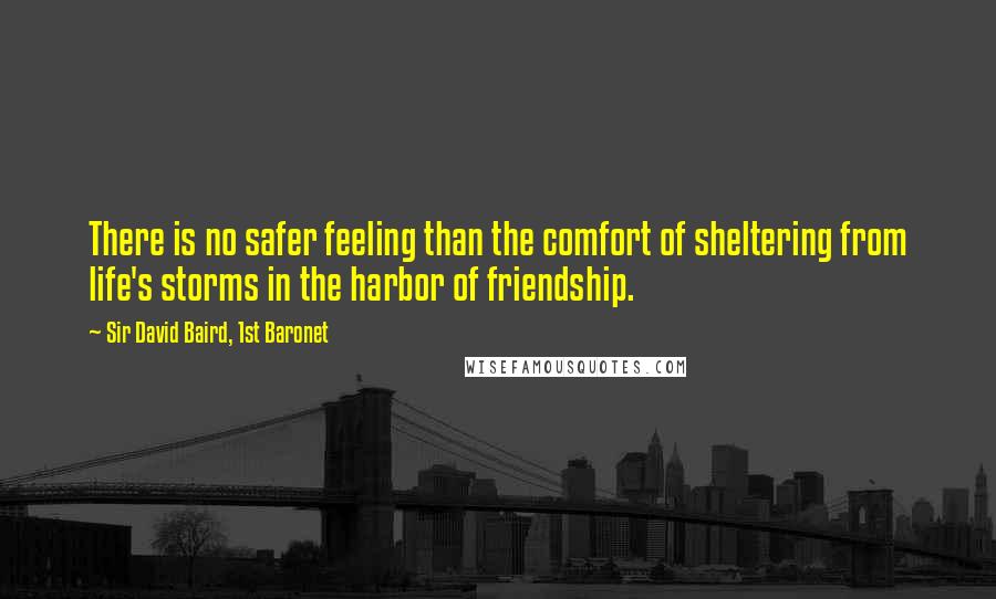 Sir David Baird, 1st Baronet Quotes: There is no safer feeling than the comfort of sheltering from life's storms in the harbor of friendship.