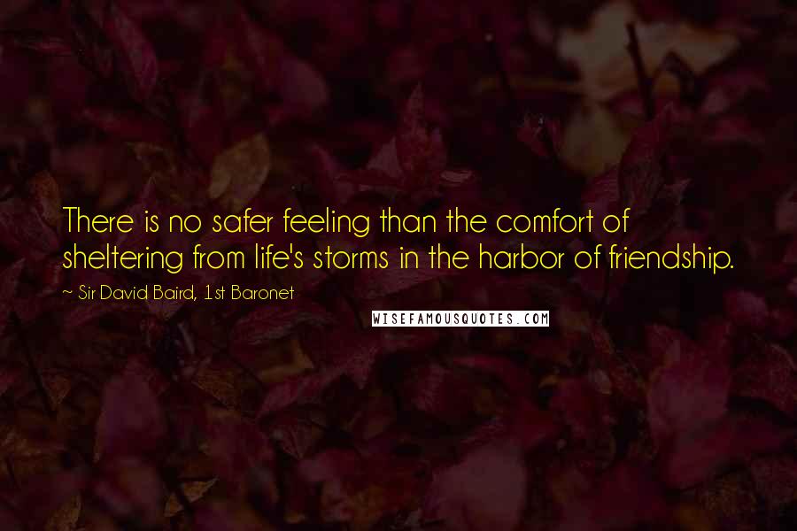 Sir David Baird, 1st Baronet Quotes: There is no safer feeling than the comfort of sheltering from life's storms in the harbor of friendship.