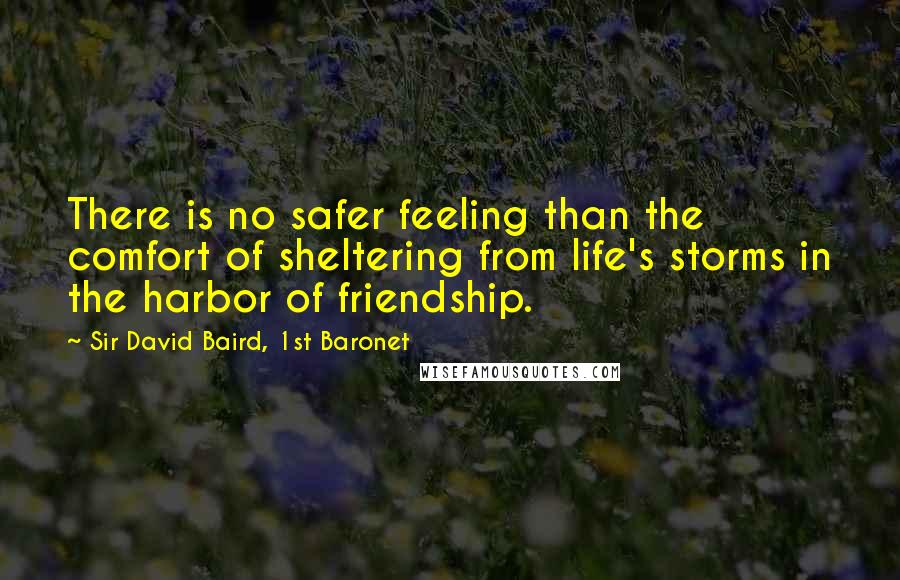 Sir David Baird, 1st Baronet Quotes: There is no safer feeling than the comfort of sheltering from life's storms in the harbor of friendship.