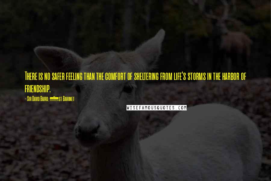Sir David Baird, 1st Baronet Quotes: There is no safer feeling than the comfort of sheltering from life's storms in the harbor of friendship.