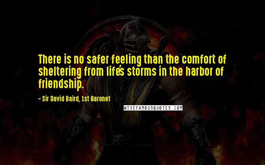 Sir David Baird, 1st Baronet Quotes: There is no safer feeling than the comfort of sheltering from life's storms in the harbor of friendship.