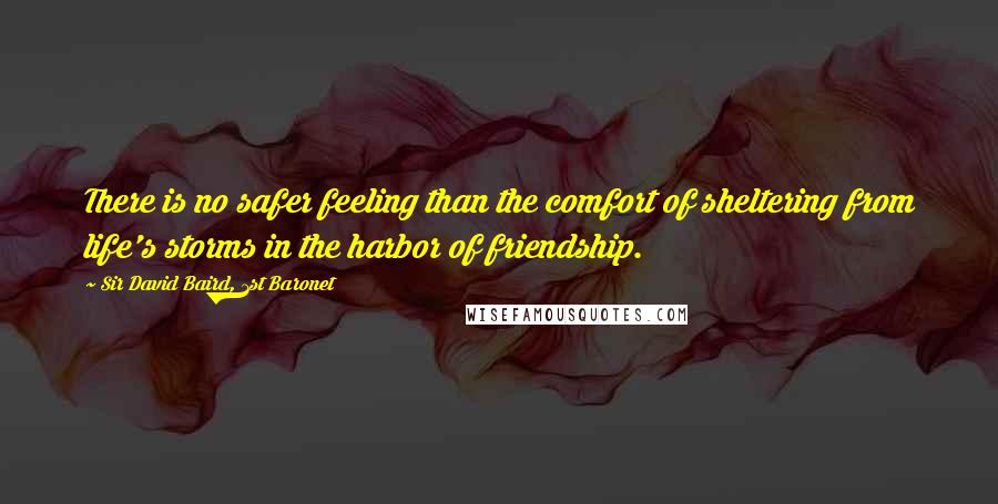 Sir David Baird, 1st Baronet Quotes: There is no safer feeling than the comfort of sheltering from life's storms in the harbor of friendship.