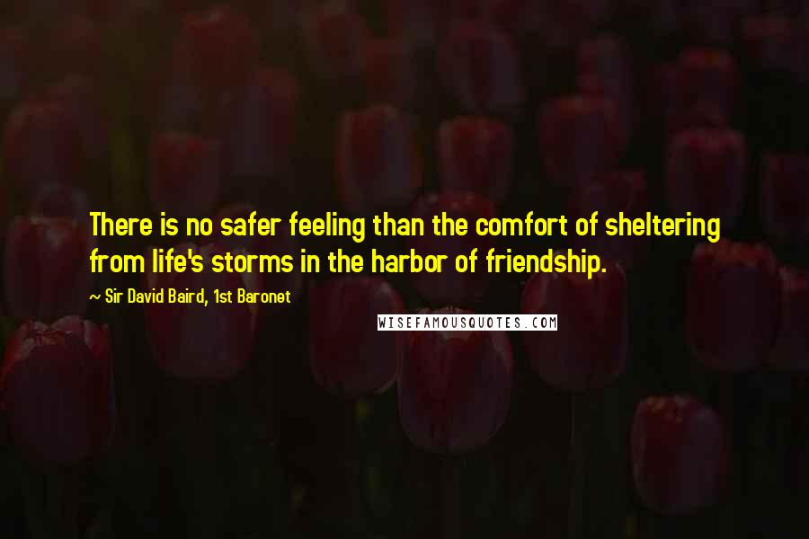 Sir David Baird, 1st Baronet Quotes: There is no safer feeling than the comfort of sheltering from life's storms in the harbor of friendship.