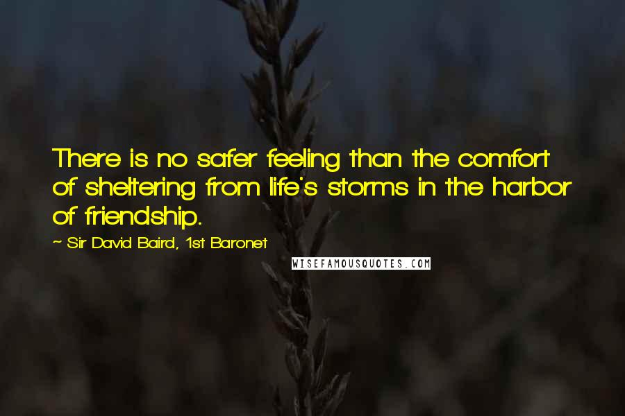 Sir David Baird, 1st Baronet Quotes: There is no safer feeling than the comfort of sheltering from life's storms in the harbor of friendship.