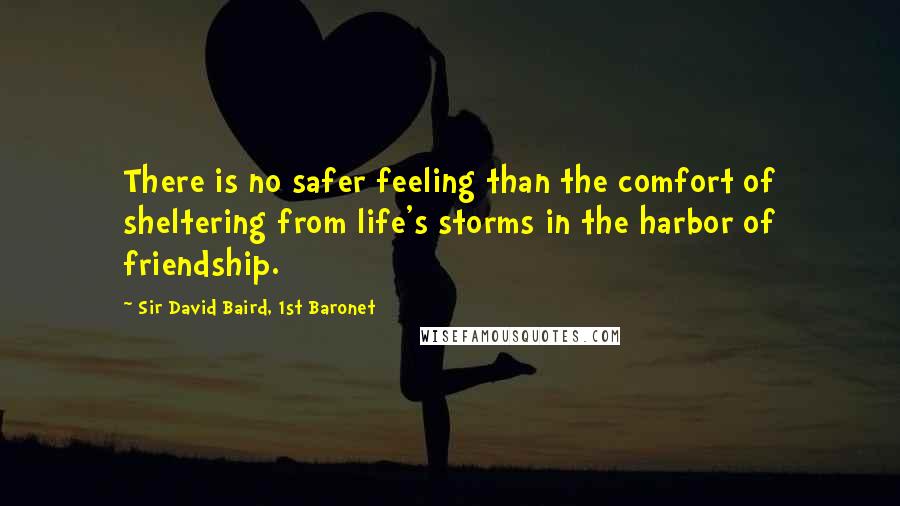 Sir David Baird, 1st Baronet Quotes: There is no safer feeling than the comfort of sheltering from life's storms in the harbor of friendship.