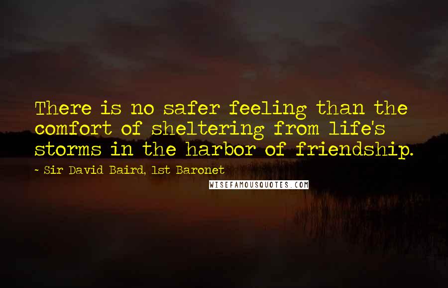 Sir David Baird, 1st Baronet Quotes: There is no safer feeling than the comfort of sheltering from life's storms in the harbor of friendship.