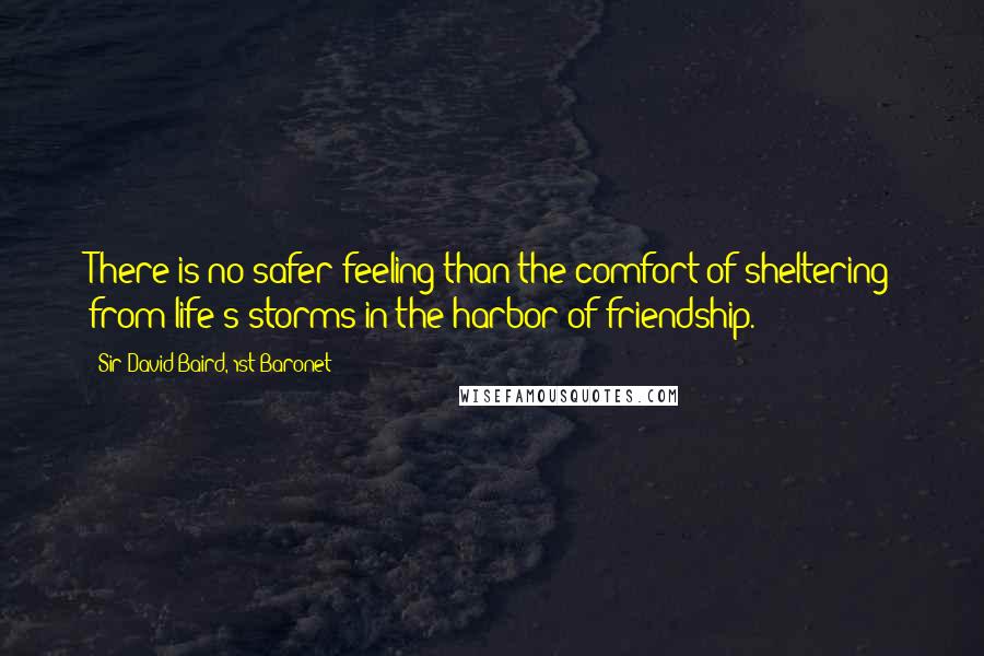 Sir David Baird, 1st Baronet Quotes: There is no safer feeling than the comfort of sheltering from life's storms in the harbor of friendship.