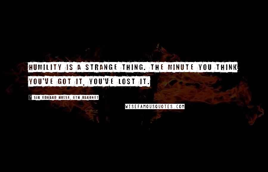 Sir Edward Hulse, 6th Baronet Quotes: Humility is a strange thing. The minute you think you've got it, you've lost it.