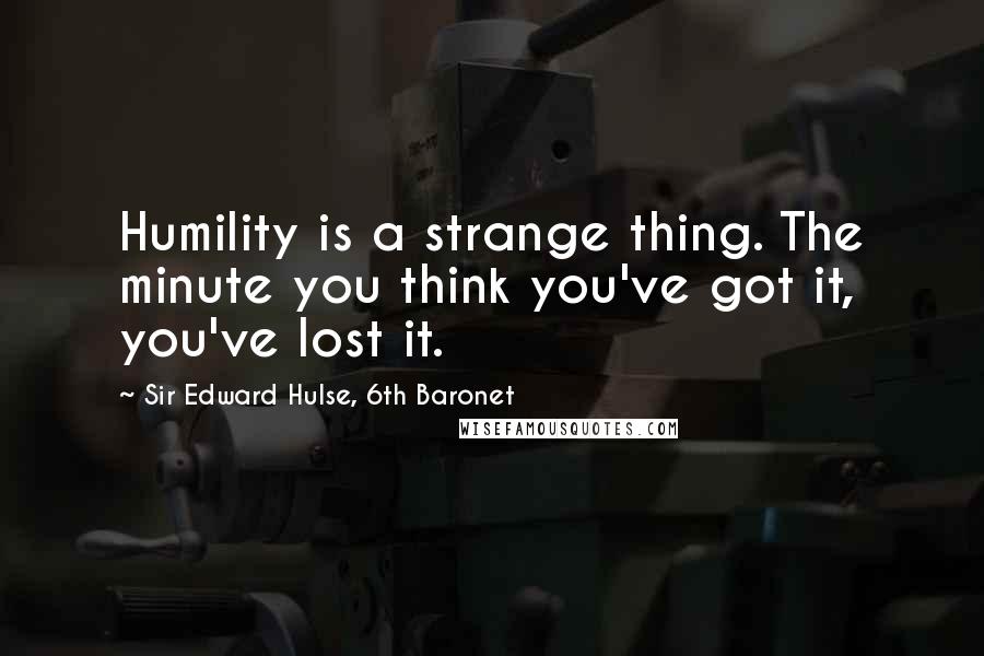 Sir Edward Hulse, 6th Baronet Quotes: Humility is a strange thing. The minute you think you've got it, you've lost it.