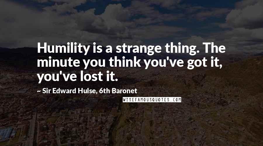 Sir Edward Hulse, 6th Baronet Quotes: Humility is a strange thing. The minute you think you've got it, you've lost it.