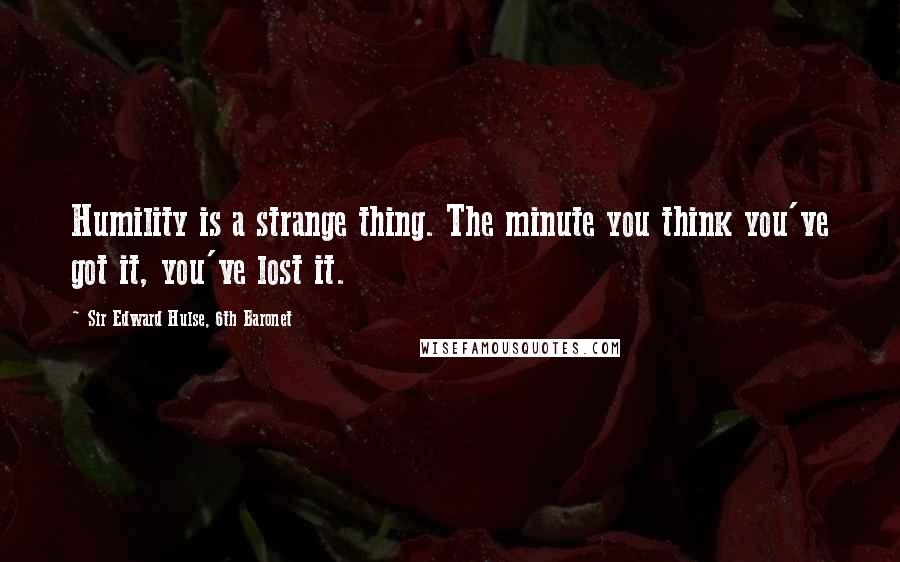 Sir Edward Hulse, 6th Baronet Quotes: Humility is a strange thing. The minute you think you've got it, you've lost it.