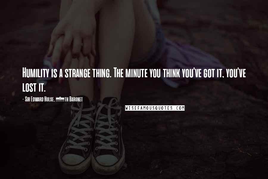 Sir Edward Hulse, 6th Baronet Quotes: Humility is a strange thing. The minute you think you've got it, you've lost it.