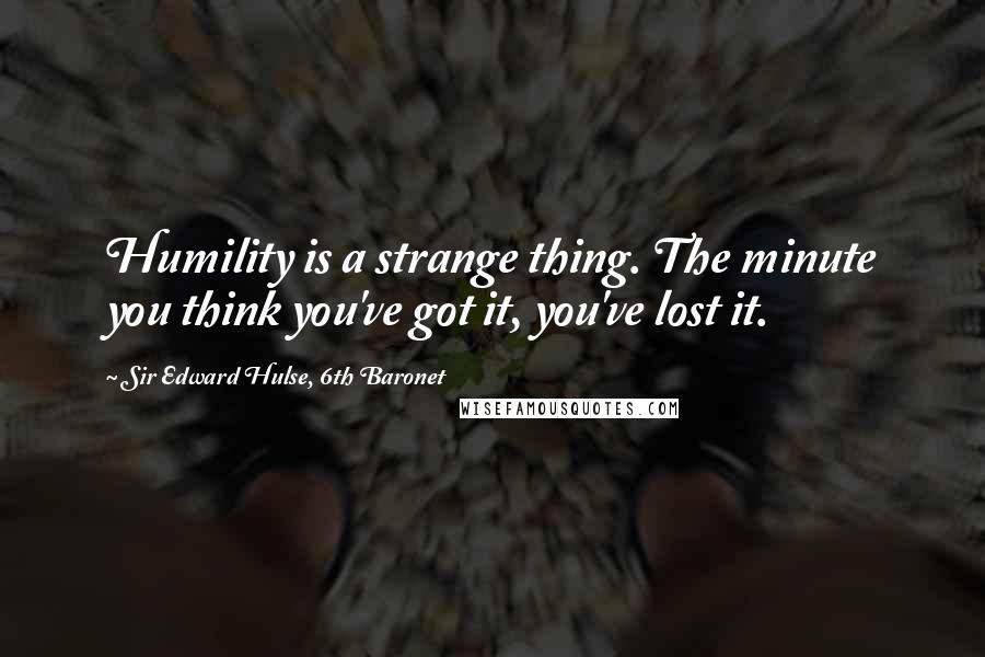 Sir Edward Hulse, 6th Baronet Quotes: Humility is a strange thing. The minute you think you've got it, you've lost it.