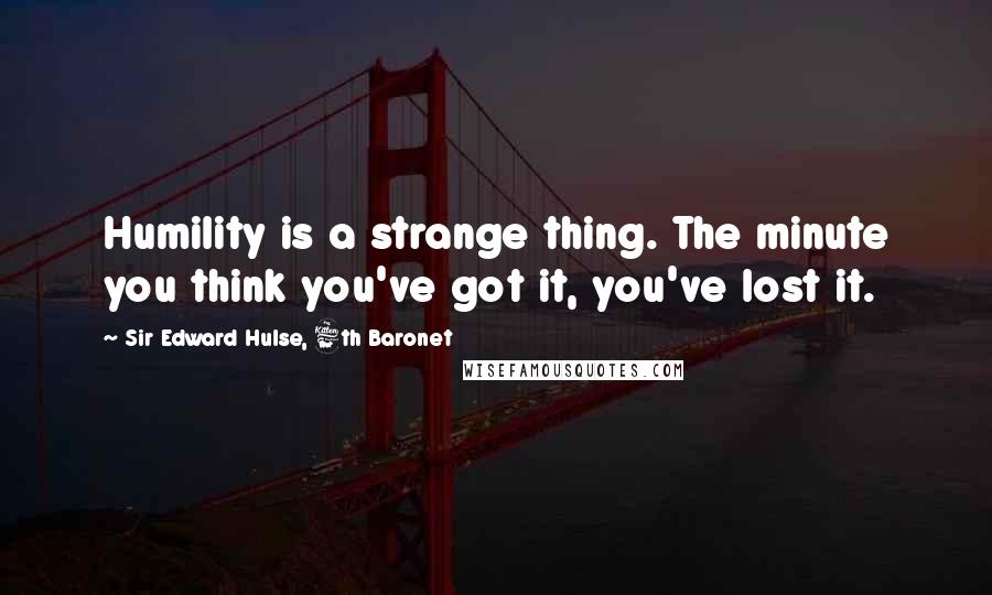 Sir Edward Hulse, 6th Baronet Quotes: Humility is a strange thing. The minute you think you've got it, you've lost it.