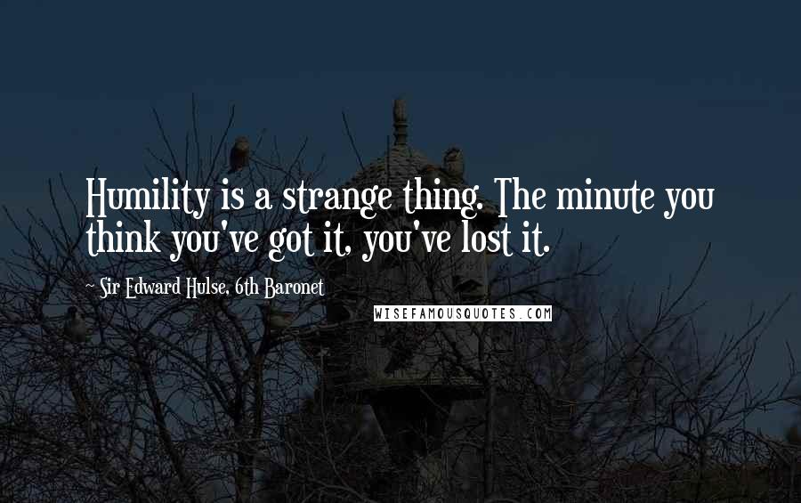 Sir Edward Hulse, 6th Baronet Quotes: Humility is a strange thing. The minute you think you've got it, you've lost it.