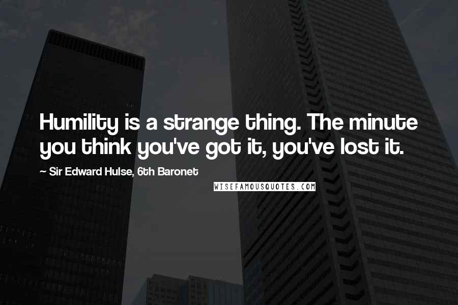 Sir Edward Hulse, 6th Baronet Quotes: Humility is a strange thing. The minute you think you've got it, you've lost it.