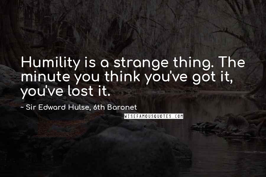 Sir Edward Hulse, 6th Baronet Quotes: Humility is a strange thing. The minute you think you've got it, you've lost it.