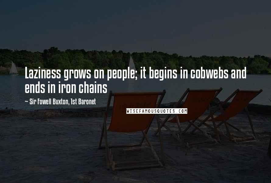 Sir Fowell Buxton, 1st Baronet Quotes: Laziness grows on people; it begins in cobwebs and ends in iron chains